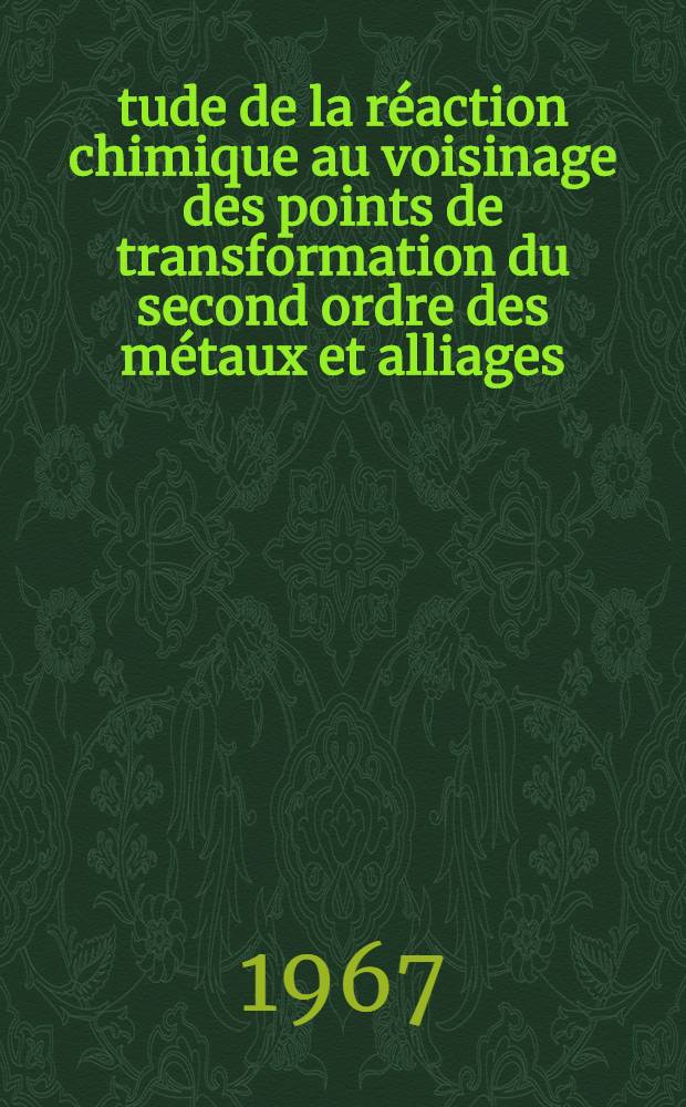 Étude de la réaction chimique au voisinage des points de transformation du second ordre des métaux et alliages: 1-re thèse; Propositions données par la Faculté: 2-e thèse: Thèses présentées à la Faculté des sciences de l'Univ. de Strasbourg ... / par Marc Daire ..