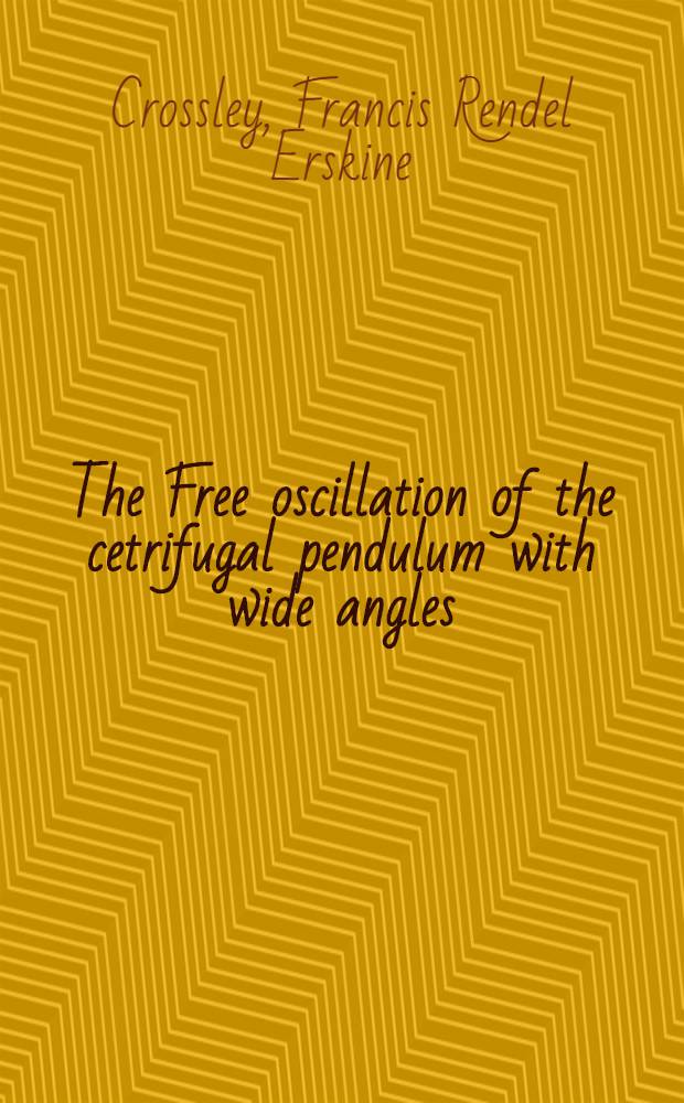 The Free oscillation of the cetrifugal pendulum with wide angles; The Forced oscillation of the centrifugal pendulum with wide angles / By F. R. E. Crossley