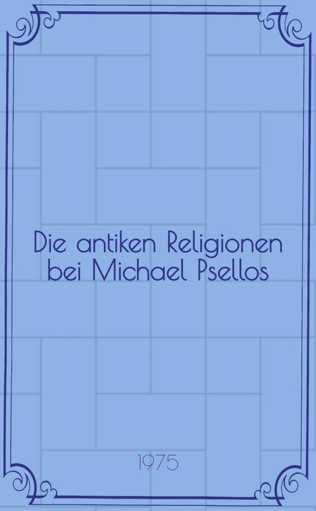 Die antiken Religionen bei Michael Psellos : A. Griechische Religion : Inaug.-Diss. ... der Philos. Fak. der Univ. zu Köln