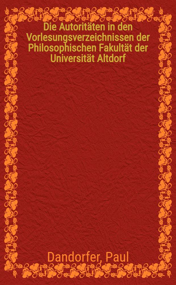 Die Autoritäten in den Vorlesungsverzeichnissen der Philosophischen Fakultät der Universität Altdorf (1624-1808/09) : Inaug.-Diss. ... der ... Med. Fak. der ... Univ. Erlangen-Nürnberg