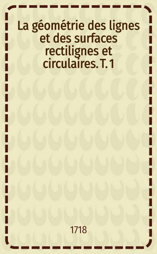 La géométrie des lignes et des surfaces rectilignes et circulaires. T. 1