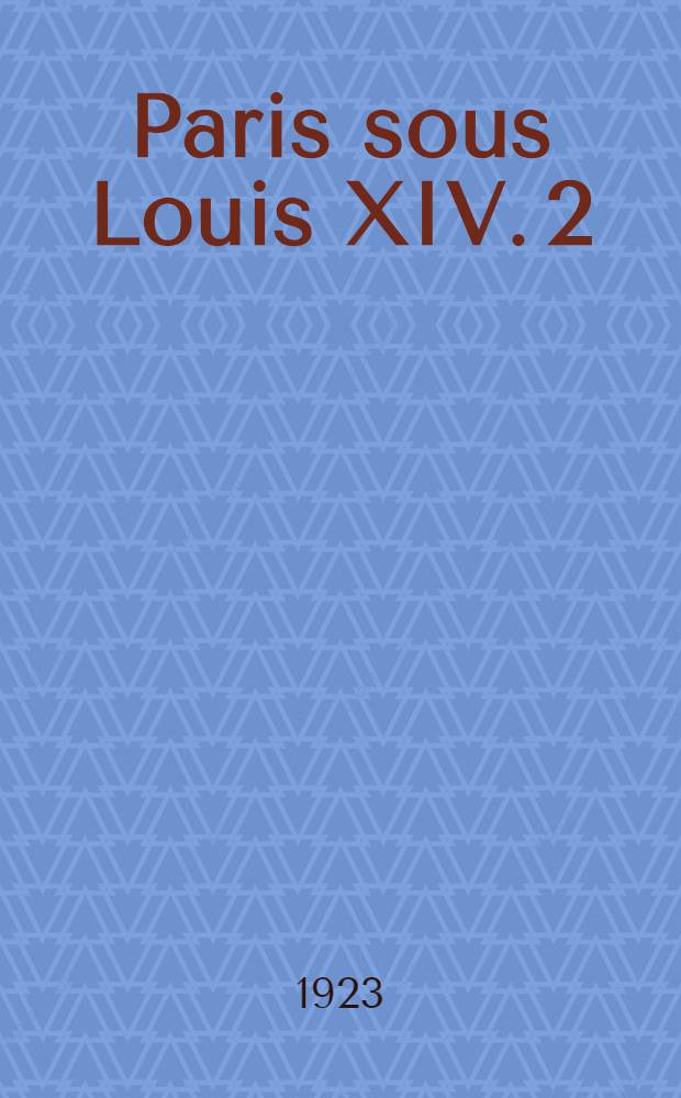 Paris sous Louis XIV. 2 : La vie paroissiale et la vie charitable ; La vie administrative et la vie politique