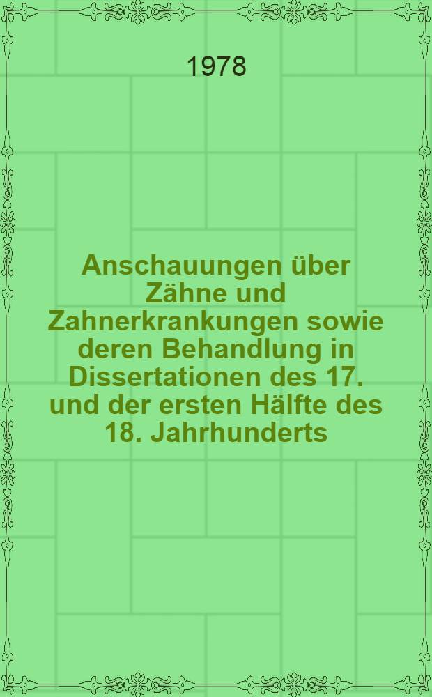 Anschauungen über Zähne und Zahnerkrankungen sowie deren Behandlung in Dissertationen des 17. und der ersten Hälfte des 18. Jahrhunderts : Inaug.-Diss