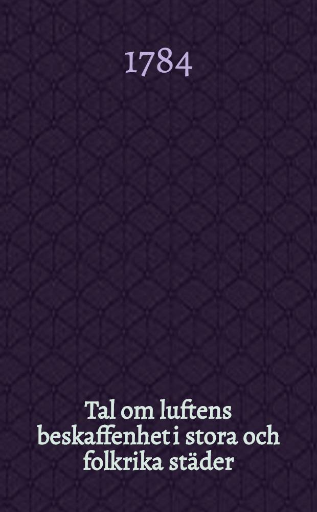Tal om luftens beskaffenhet i stora och folkrika städer : Hållet för k. Vetensk. acad. den 28. julii 1784 ..
