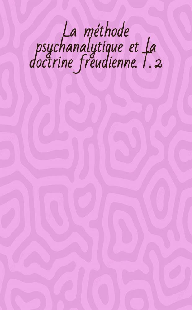 La méthode psychanalytique et la doctrine freudienne. T. 2 : Discussion