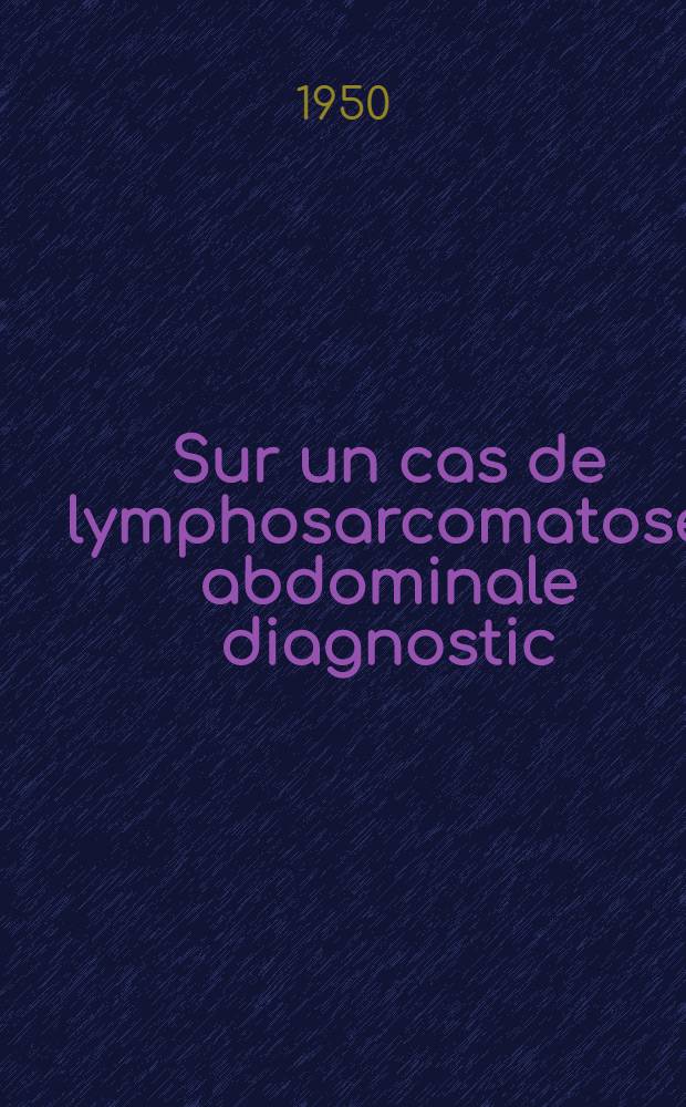 Sur un cas de lymphosarcomatose abdominale diagnostic : Modalités d'évolution des lymphosarcomatoses : Thèse ..