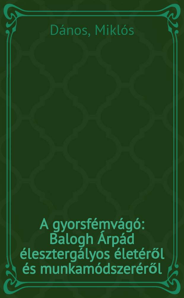 A gyorsfémvágó : Balogh Árpád élesztergályos életéről és munkamódszeréről