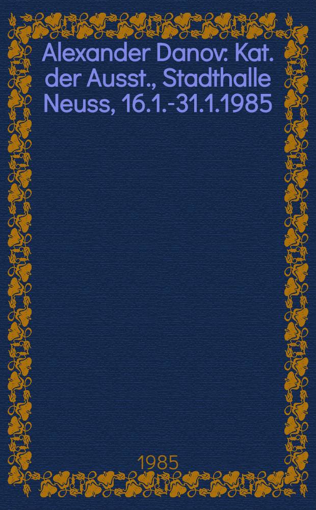 Alexander Danov : Kat. der Ausst., Stadthalle Neuss, 16.1.-31.1.1985