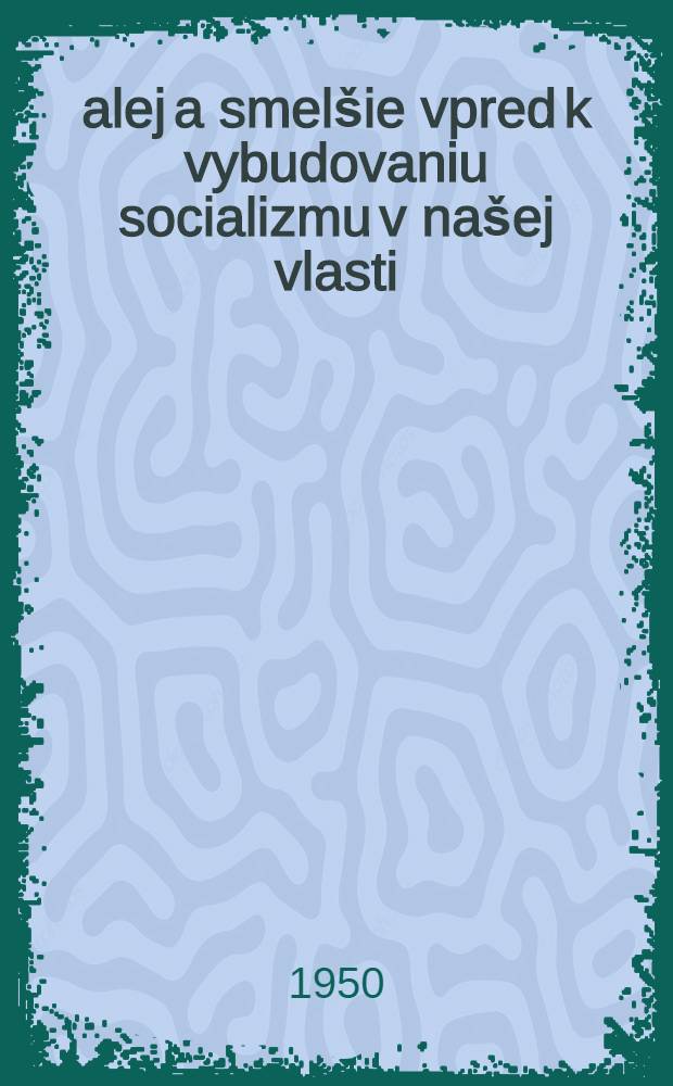 Ďalej a smelšie vpred k vybudovaniu socializmu v našej vlasti : Zasadnutie Ústredného výboru Komunistickej strany Československa v dňoch 24-26, februára 1950