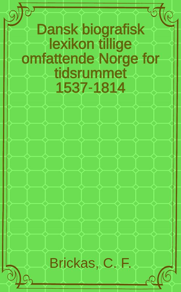 Dansk biografisk lexikon tillige omfattende Norge for tidsrummet 1537-1814 : Bd. 1-16
