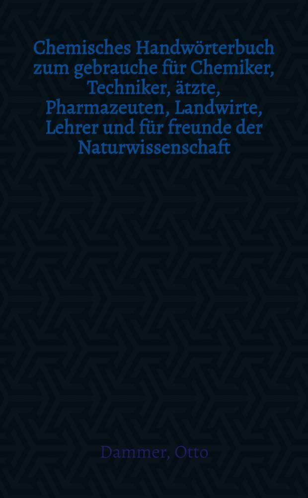 Chemisches Handwörterbuch zum gebrauche für Chemiker, Techniker, ätzte, Pharmazeuten, Landwirte, Lehrer und für freunde der Naturwissenschaft