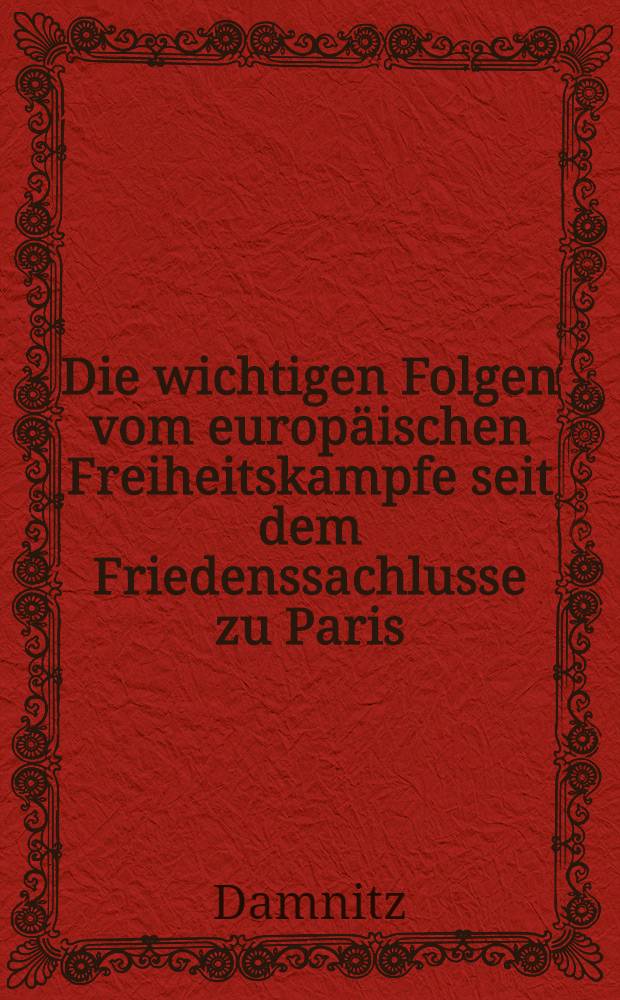 Die wichtigen Folgen vom europäischen Freiheitskampfe seit dem Friedenssachlusse zu Paris; oder die Jahre 1814 und 1815 in historischer und philosophischer Ansicht : H. 1-2