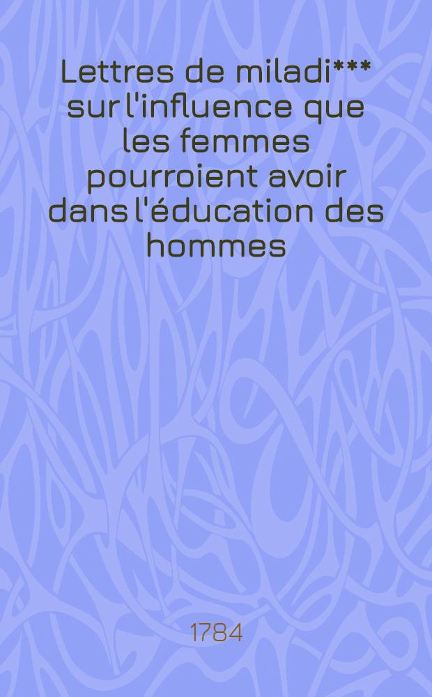 Lettres de miladi*** sur l'influence que les femmes pourroient avoir dans l'éducation des hommes : P. 1-2