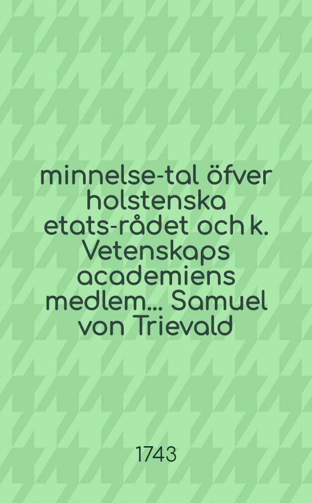 Åminnelse-tal öfver holstenska etats-rådet och k. Vetenskaps academiens medlem ... Samuel von Trievald : Efter k. Vetenskaps acad. befallning hållit
