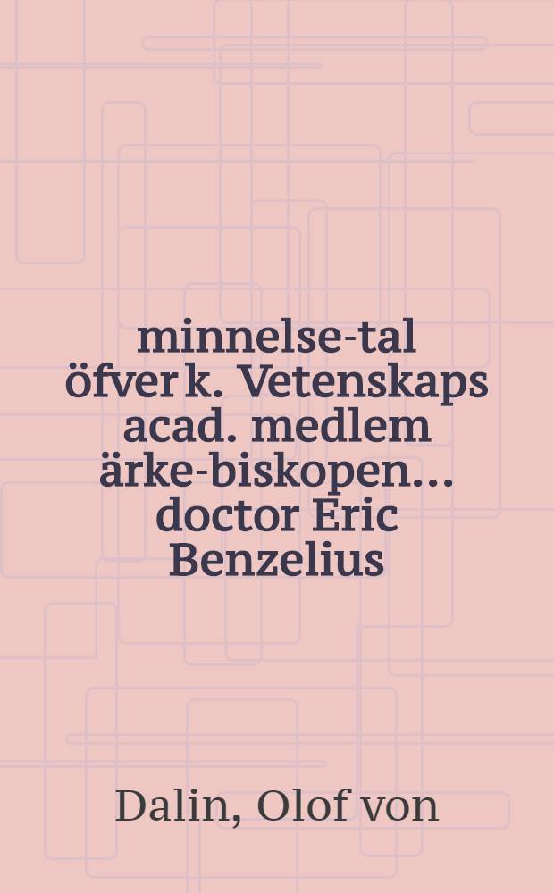 Åminnelse-tal öfver k. Vetenskaps acad. medlem ärke-biskopen ... doctor Eric Benzelius : Efter k. Vetenskaps acad. befallning hållit ..