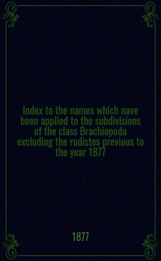 Index to the names which nave been applied to the subdivisions of the class Brachiopoda excluding the rudistes previous to the year 1877