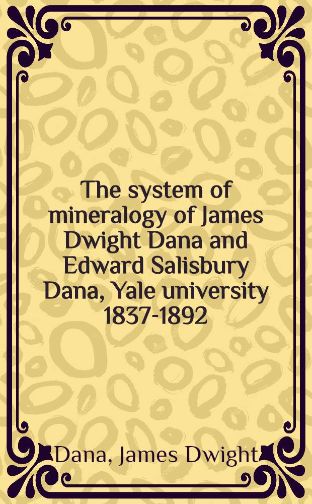 The system of mineralogy of James Dwight Dana and Edward Salisbury Dana, Yale university 1837-1892