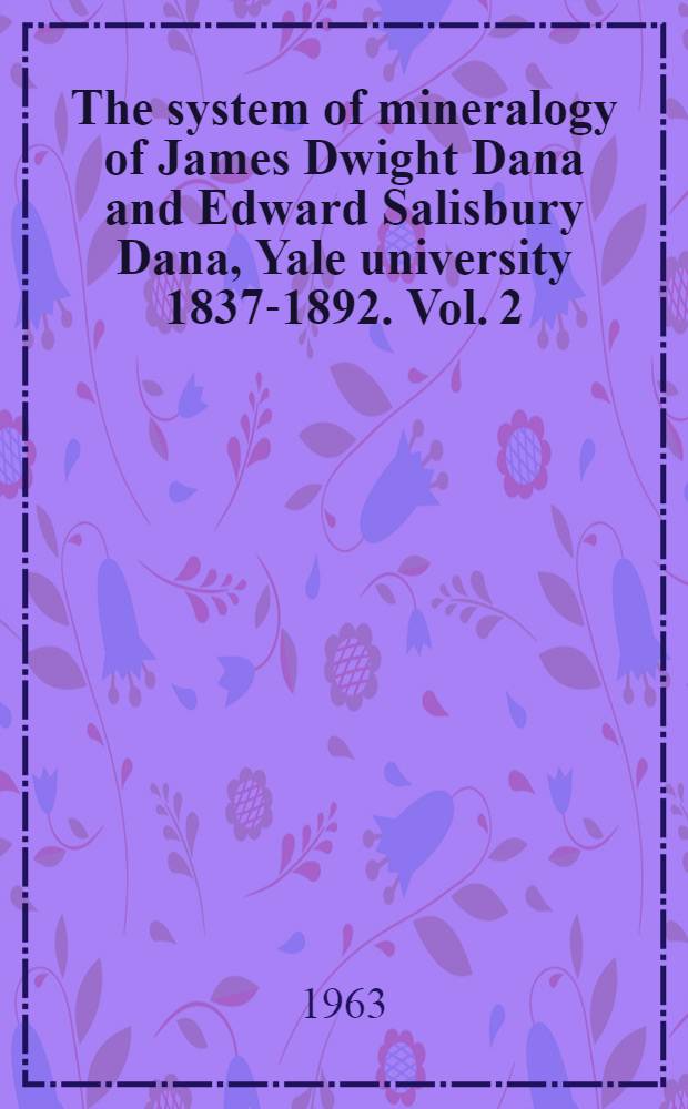 The system of mineralogy of James Dwight Dana and Edward Salisbury Dana, Yale university 1837-1892. Vol. 2 : Halides, nitrates, borates, carbonates, sulfates, phosphates, arsenates, tungstates, molybrates, etc.