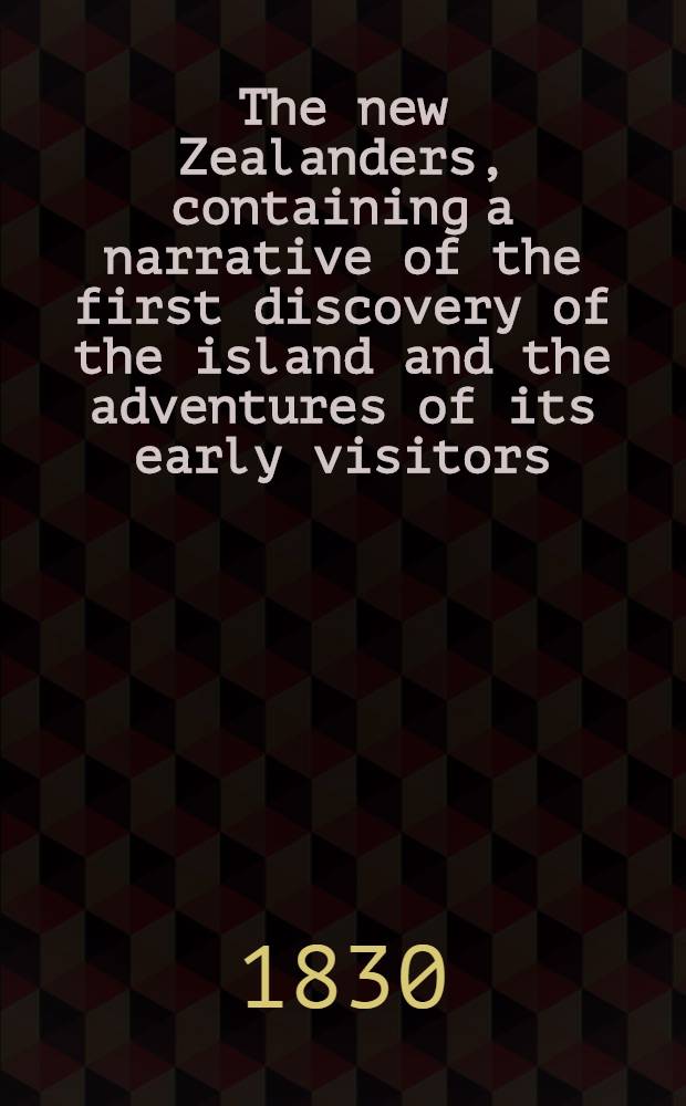 The new Zealanders, containing a narrative of the first discovery of the island and the adventures of its early visitors : With an interesting description of its present inhabitants, to which is added the personal history of a sailor who was detained by them for several years