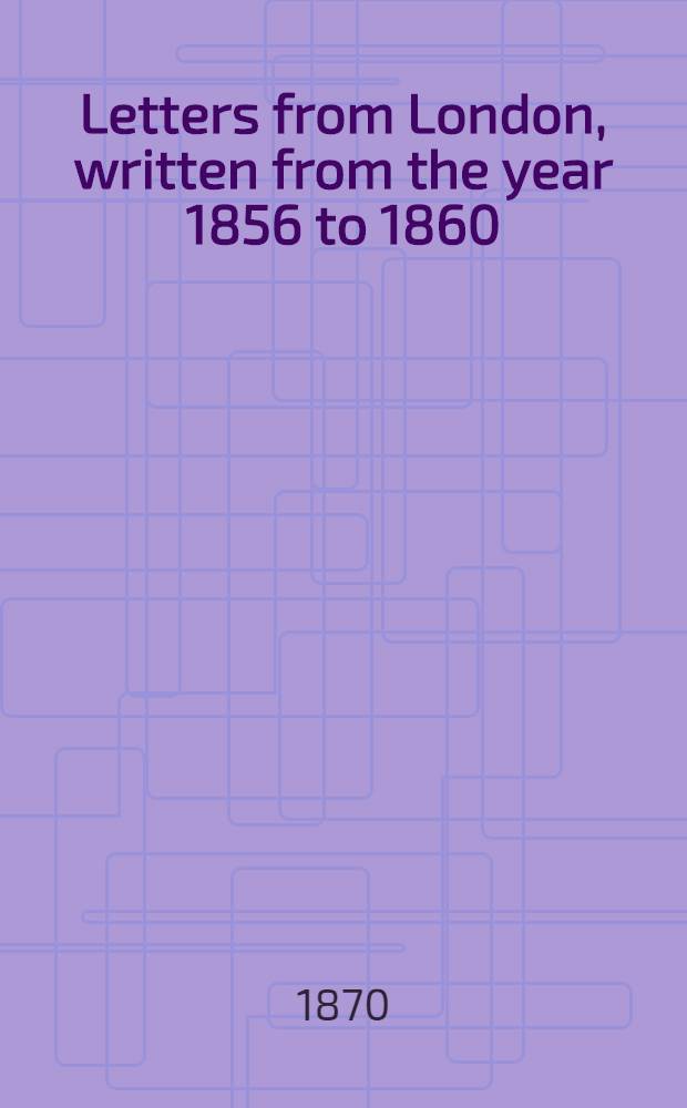 Letters from London, written from the year 1856 to 1860 : In 2 vols