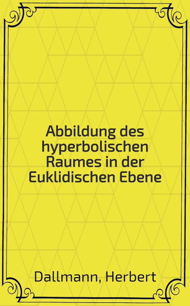Abbildung des hyperbolischen Raumes in der Euklidischen Ebene : Von der Technischen Hochschule München zur Erlangung des Grades eines Doktors der Naturwissenschaften ... genehmigte Abhandlung