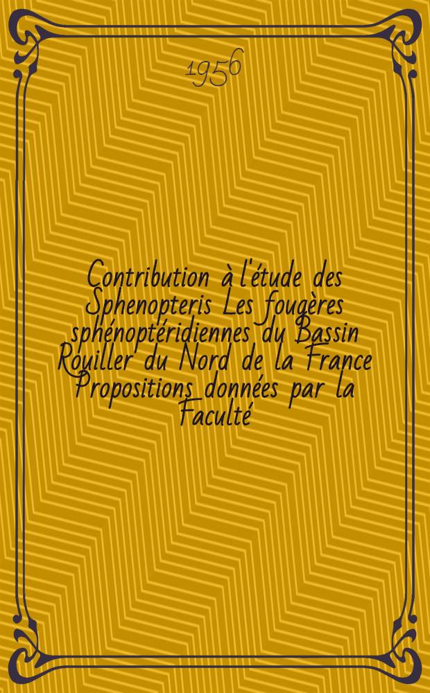 Contribution à l'étude des Sphenopteris Les fougères sphénoptéridiennes du Bassin Rouiller du Nord de la France Propositions données par la Faculté : 1-re thèse 2-e thèse Thèses présentées à l'Univ. de Lille pour obtenir le titre de docteur ès-sciences. [Fasc. I : Texte]