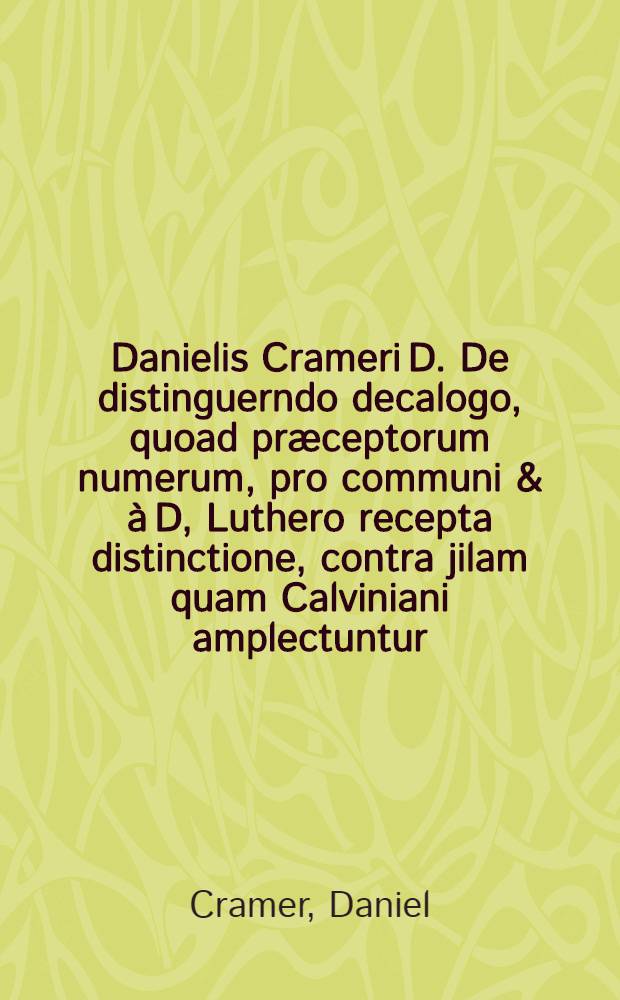 Danielis Crameri D. De distinguerndo decalogo, quoad pr&aelig;ceptorum numerum, pro communi & &agrave; D, Luthero recepta distinctione, contra jilam quam Calviniani amplectuntur, theologica et scholastica tractatio ...