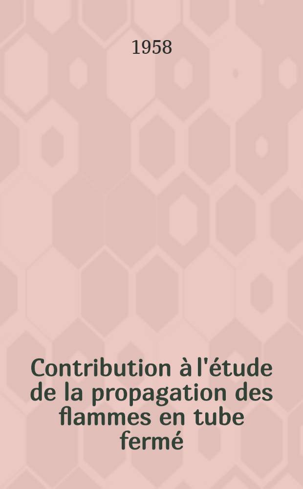 Contribution à l'étude de la propagation des flammes en tube fermé: 1-re thèse; Propositions données par la Faculté: 2-e thèse: Thèses présentées à ... l'Univ. de Paris pour obtenir le grade de docteur ès sciences physiques / par Gisèle Dalmai