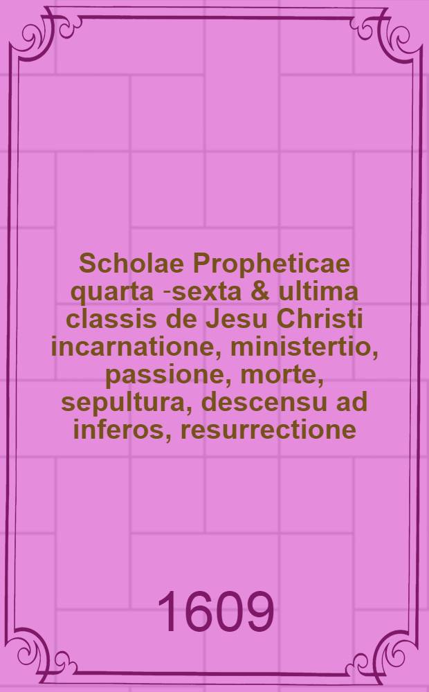Scholae Propheticae quarta [-sexta & ultima] classis de Jesu Christi incarnatione, ministertio, passione, morte, sepultura, descensu ad inferos, resurrectione, ascensione ad coelos, sessione ad dexteram Dei, missione Spiritus Sancti, in qua coepta methodo exponuntur alia gravißima vaticinia octo ... a Daniele Cramero D. ... [4] : Quarta classis ...