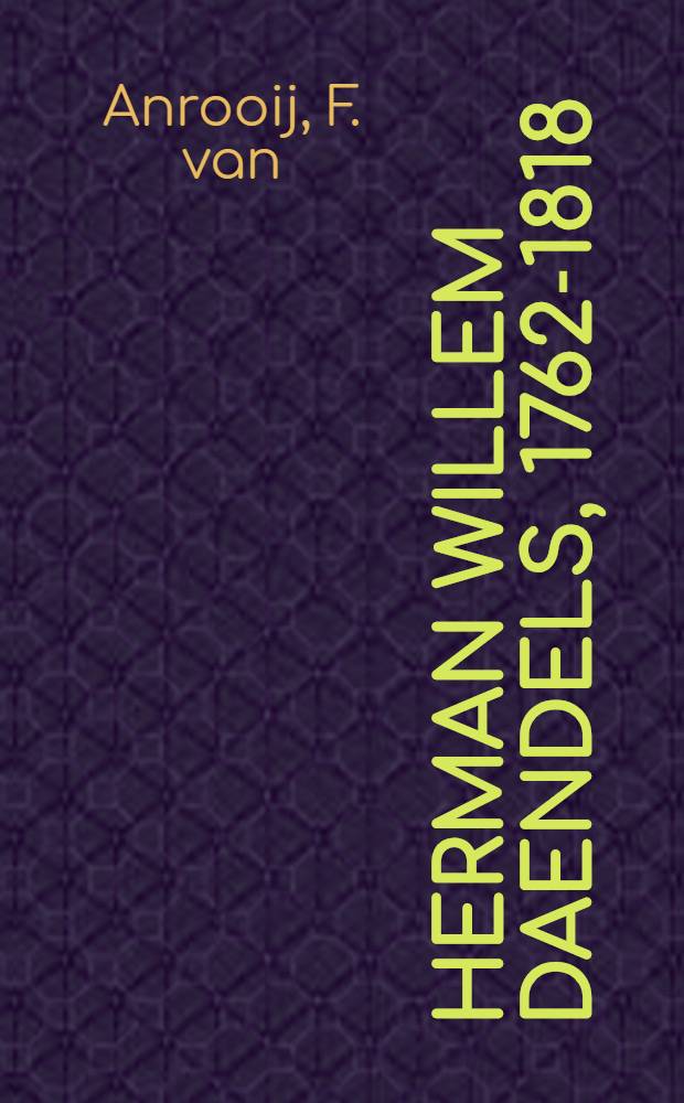 Herman Willem Daendels, 1762-1818 : Geldersman, patriot, Jacobijn, generaal, hereboer, maarschalk, gouverneur van Hattem naar St. George del Mina