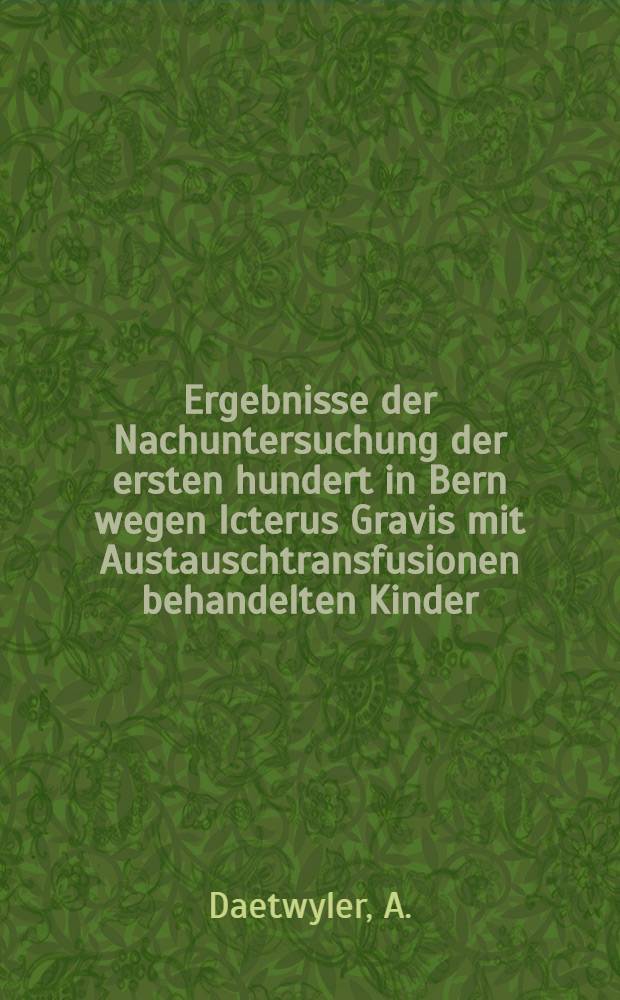 Ergebnisse der Nachuntersuchung der ersten hundert in Bern wegen Icterus Gravis mit Austauschtransfusionen behandelten Kinder