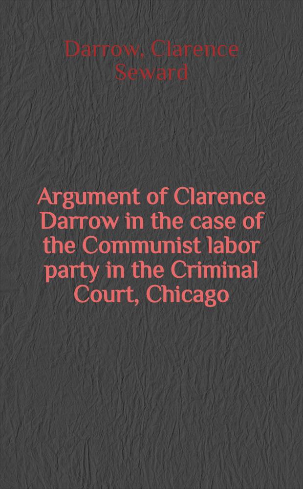 Argument of Clarence Darrow in the case of the Communist labor party in the Criminal Court, Chicago