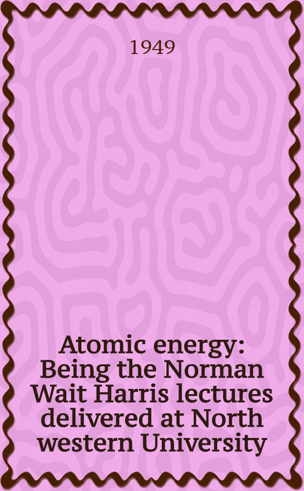 Atomic energy : Being the Norman Wait Harris lectures delivered at North western University