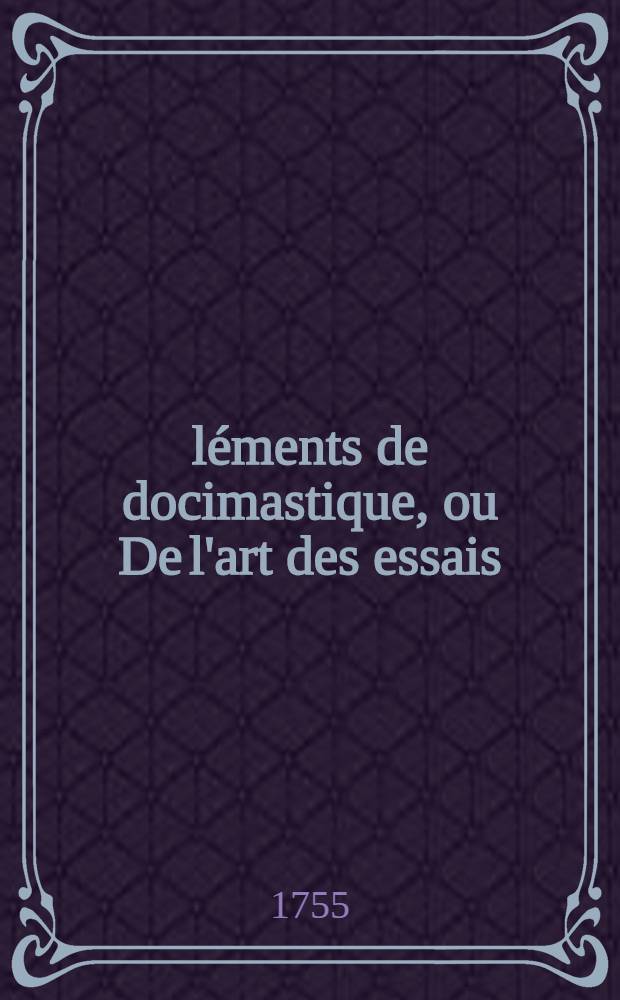 &Eacute;l&eacute;ments de docimastique, ou De l'art des essais : Divis&eacute;s en deux parties, la premi&egrave;re th&eacute;orique & la seconde pratique. T. 1