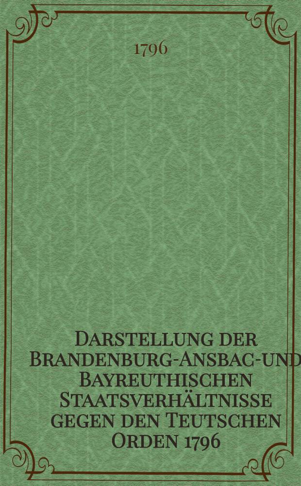 Darstellung der Brandenburg-Ansbach- und Bayreuthischen Staatsverhältnisse gegen den Teutschen Orden 1796