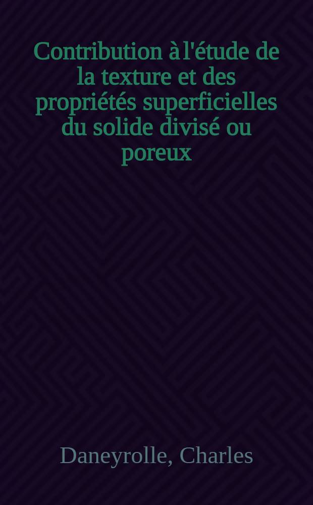Contribution &agrave; l'&eacute;tude de la texture et des propri&eacute;t&eacute;s superficielles du solide divis&eacute; ou poreux : Th&egrave;se pr&eacute;s. &agrave; la Fac. des sciences de l'Univ. de Lyon ..