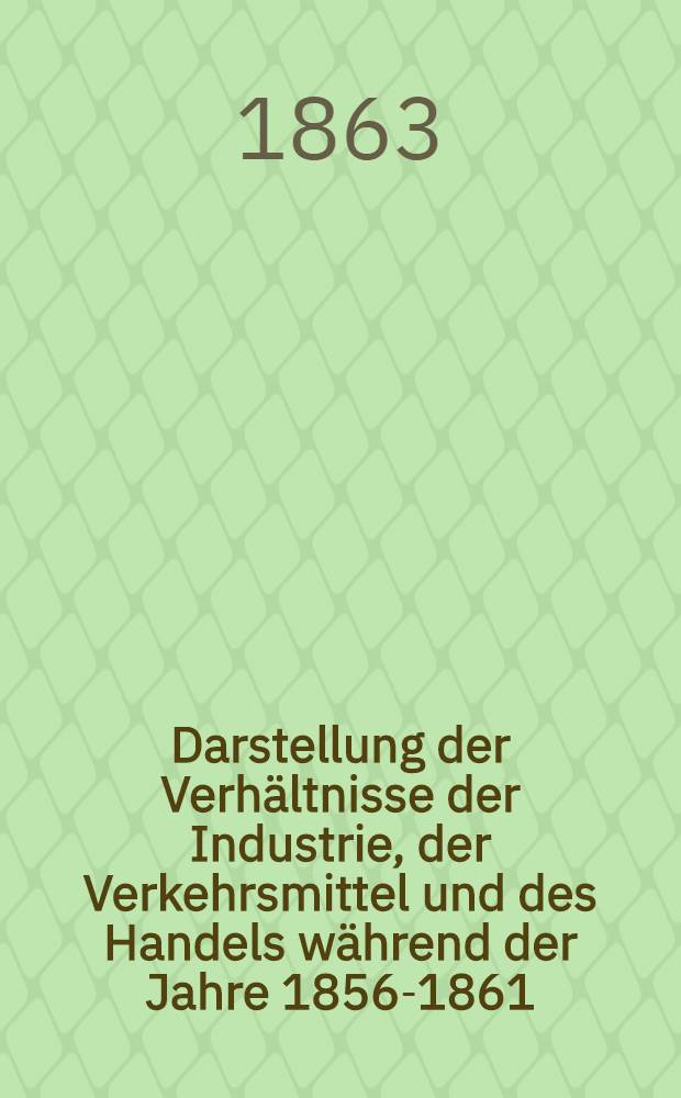 Darstellung der Verh&auml;ltnisse der Industrie, der Verkehrsmittel und des Handels w&auml;hrend der Jahre 1856-1861
