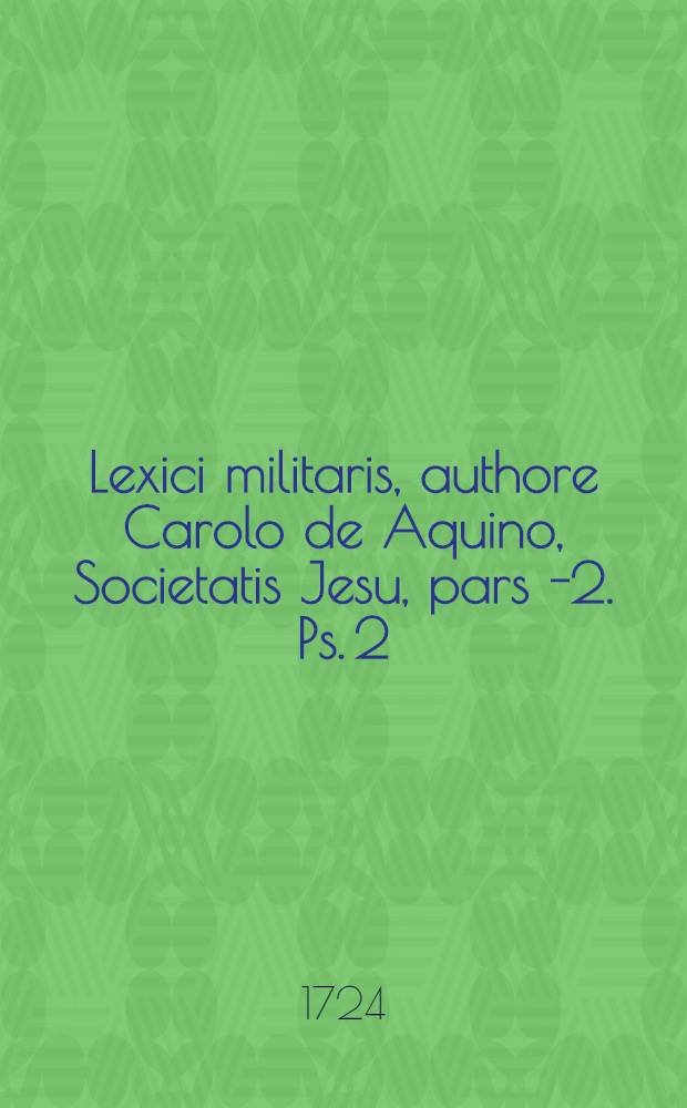 Lexici militaris, authore Carolo de Aquino, Societatis Jesu, pars 1-[2]. Ps. 2 : [M - Z]