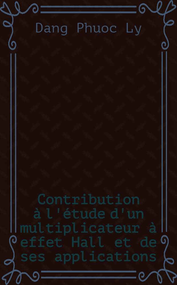 Contribution &agrave; l'&eacute;tude d'un multiplicateur &agrave; effet Hall et de ses applications: 1-re th&egrave;se; Proposition donn&eacute;e par la Facult&eacute;: 2-e th&egrave;se: Th&egrave;ses pr&eacute;sent&eacute;es &agrave; la Facult&eacute; des sciences de l'Univ. de Toulouse ... / par Dang-Phuoc-Ly ..