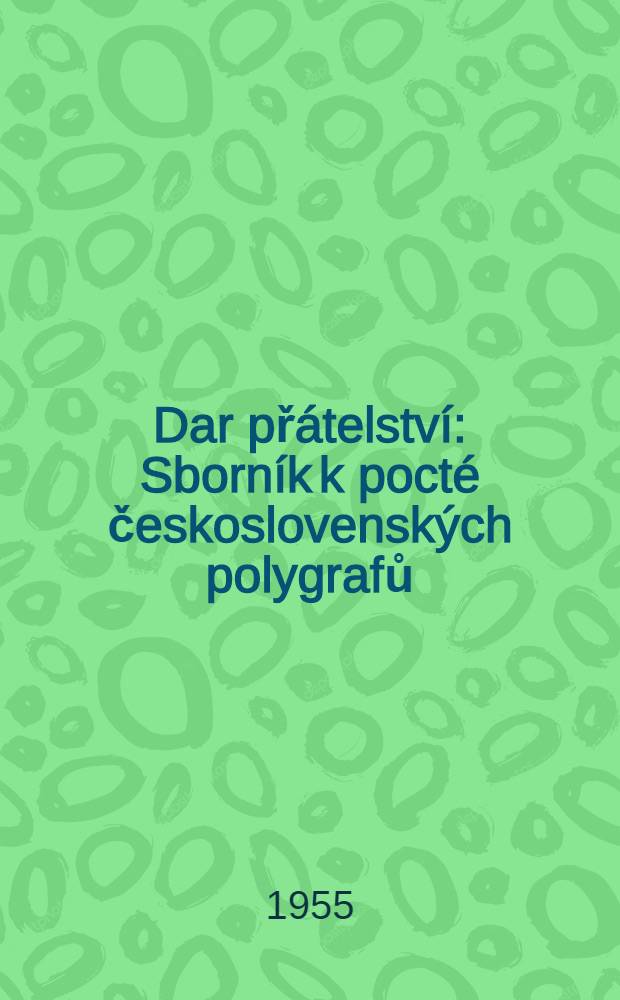 Dar přátelství : Sborník k pocté československých polygrafů : Vydaný u příležitosti výstavy "Vývoj české knihy 1468-1955" ke dni tisku v jubilejním roce desátého výročí osvobození naši vlasti slavnou Sovětskou armádou : Vydal Odbor kultury Krajského národního výboru ..