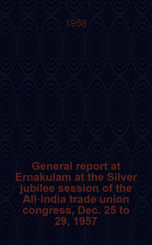 General report at Ernakulam [at the Silver jubilee session of the All-India trade union congress, Dec. 25 to 29, 1957]