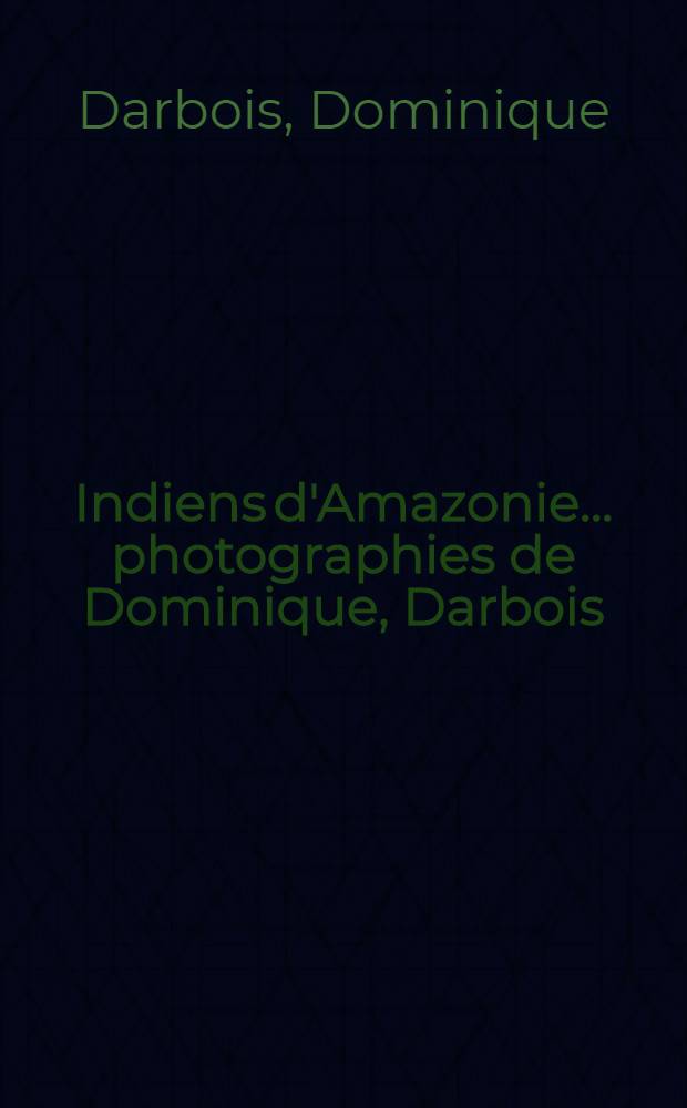 Indiens d'Amazonie ... photographies de Dominique, Darbois