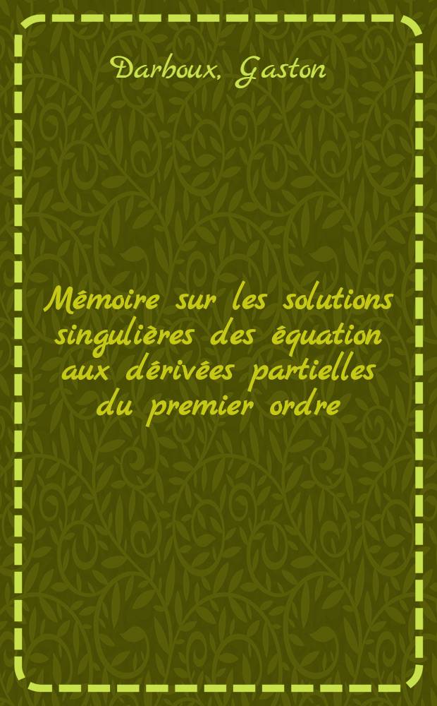 Mémoire sur les solutions singulières des équation aux dérivées partielles du premier ordre