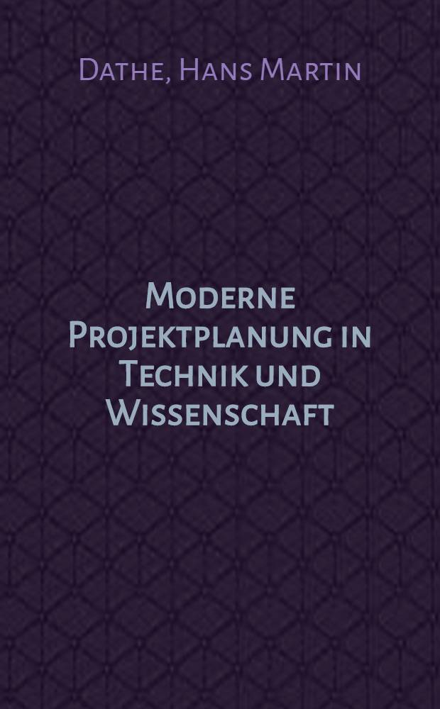 Moderne Projektplanung in Technik und Wissenschaft : Modelle, Methoden und ihre Anwendung