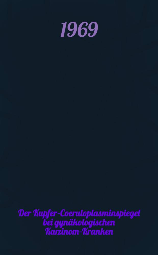 Der Kupfer-Coeruloplasminspiegel bei gyn&auml;kologischen Karzinom-Kranken : Inaug.-Diss. ... einer ... Med. Fakult&auml;t der ... Univ. zu T&uuml;bingen