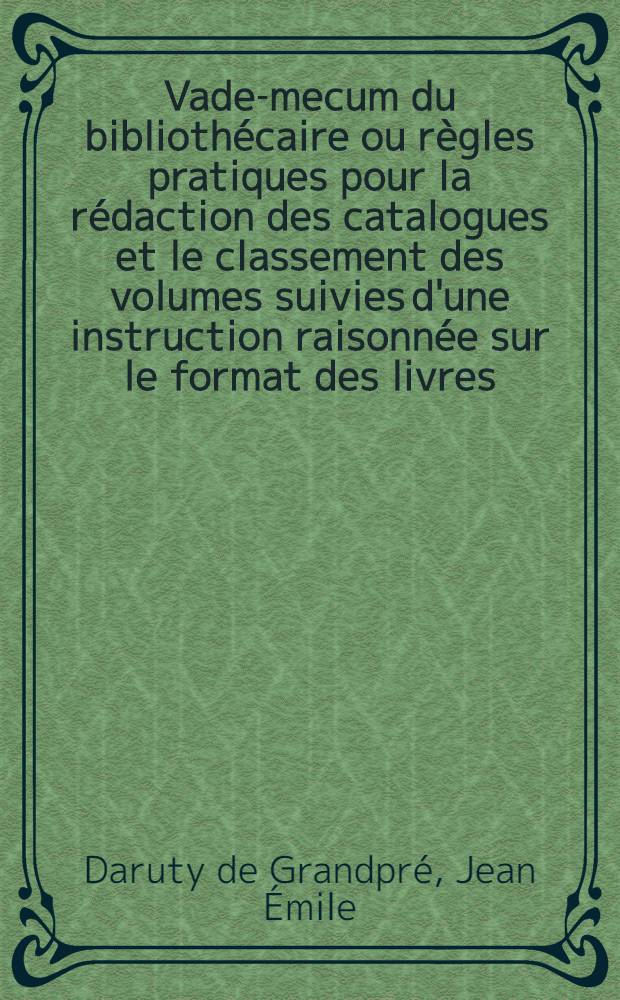 Vade-mecum du bibliothécaire ou règles pratiques pour la rédaction des catalogues et le classement des volumes suivies d'une instruction raisonnée sur le format des livres