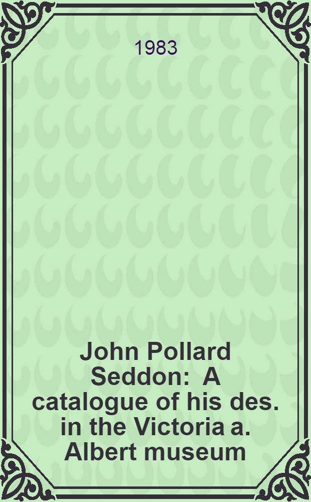 John Pollard Seddon : A catalogue of his des. in the Victoria a. Albert museum