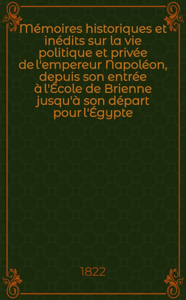 Mémoires historiques et inédits sur la vie politique et privée de l'empereur Napoléon, depuis son entrée à l'École de Brienne jusqu'à son départ pour l'Égypte