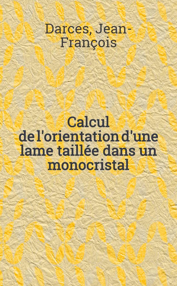 Calcul de l'orientation d'une lame taillée dans un monocristal : Thèse prés. à la Fac. des Sciences de l'Univ. de Besançon ..