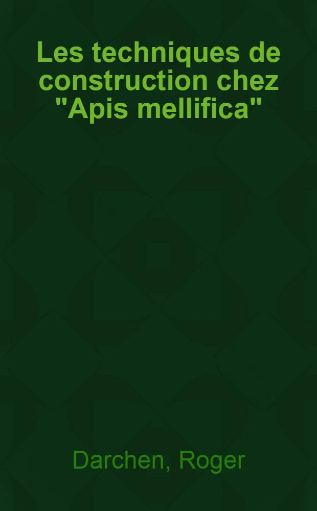 Les techniques de construction chez "Apis mellifica": 1-re th&egrave;se; Propositions donn&eacute;es par la Facult&eacute;: 2-e th&egrave;se: Th&egrave;ses pr&eacute;sent&eacute;es &aacute; ... l'Univ. de Paris pour obtenir le grade de docteur &egrave;s sciences naturelles / par Roger Darchen